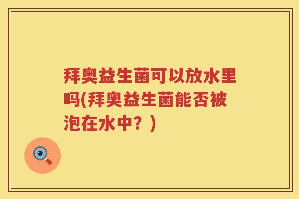 拜奥益生菌可以放水里吗(拜奥益生菌能否被泡在水中?) 拜奥益生菌可以放水里吗(拜奥益生菌能否被泡在水中?)