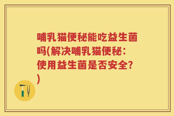 哺乳猫能吃益生菌吗(解决哺乳猫:使用益生菌是否安全?) 哺乳猫能吃益生菌吗(解决哺乳猫:使用益生菌是否安全?)