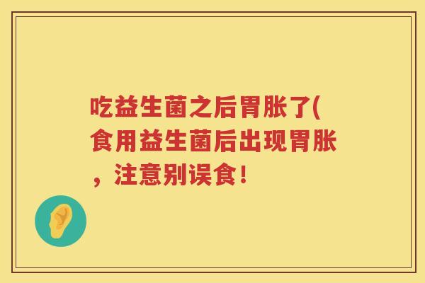 吃益生菌之后胃胀了(食用益生菌后出现胃胀，注意别误食！
