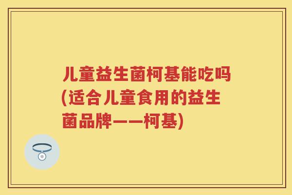 儿童益生菌柯基能吃吗(适合儿童食用的益生菌品牌——柯基) 儿童益生菌柯基能吃吗(适合儿童食用的益生菌品牌——柯基)