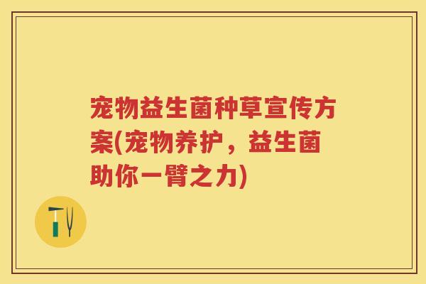 宠物益生菌种草宣传方案(宠物养护,益生菌助你一臂之力) 宠物益生菌种草宣传方案(宠物养护,益生菌助你一臂之力)