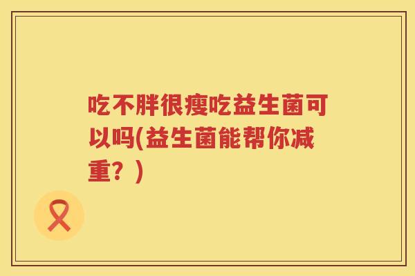 吃不胖很瘦吃益生菌可以吗(益生菌能帮你减重?) 吃不胖很瘦吃益生菌可以吗(益生菌能帮你减重?)