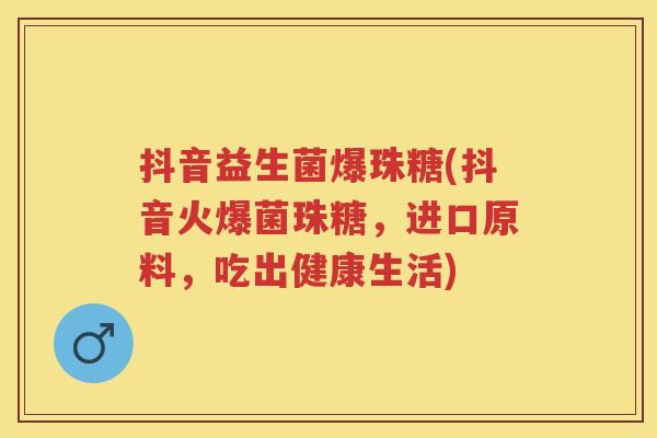 抖音益生菌爆珠糖(抖音火爆菌珠糖,进口原料,吃出健康生活) 抖音益生菌爆珠糖(抖音火爆菌珠糖,进口原料,吃出健康生活)