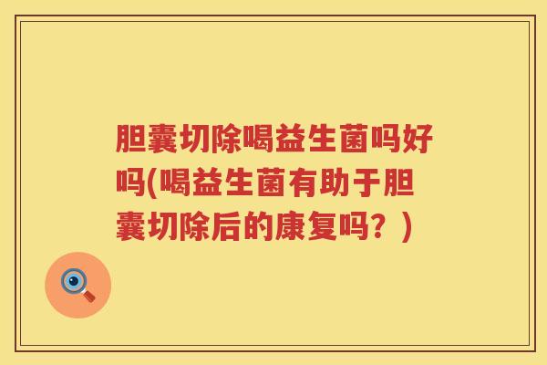 胆囊切除喝益生菌吗好吗(喝益生菌有助于胆囊切除后的康复吗?) 胆囊切除喝益生菌吗好吗(喝益生菌有助于胆囊切除后的康复吗?)