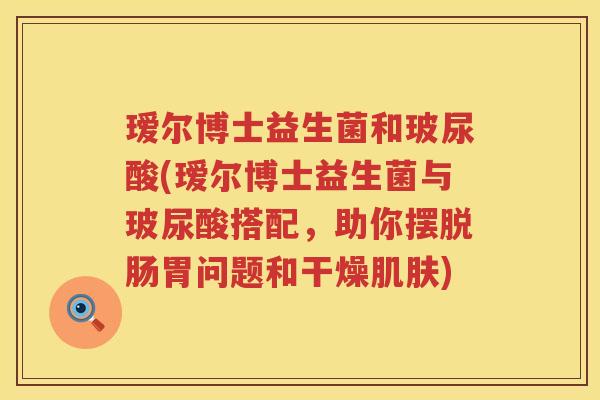 瑷尔博士益生菌和玻尿酸(瑷尔博士益生菌与玻尿酸搭配,助你摆脱肠胃问题和干燥) 瑷尔博士益生菌和玻尿酸(瑷尔博士益生菌与玻尿酸搭配,助你摆脱肠胃问题和干燥)