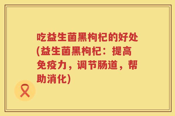 吃益生菌黑枸杞的好处(益生菌黑枸杞:提高力,调节肠道,帮助消化) 吃益生菌黑枸杞的好处(益生菌黑枸杞:提高力,调节肠道,帮助消化)
