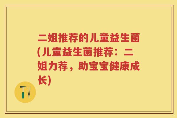 二姐推荐的儿童益生菌(儿童益生菌推荐:二姐力荐,助宝宝健康成长) 二姐推荐的儿童益生菌(儿童益生菌推荐:二姐力荐,助宝宝健康成长)