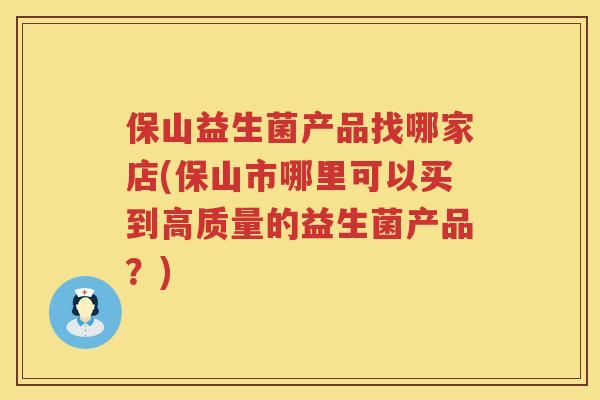 保山益生菌产品找哪家店(保山市哪里可以买到高质量的益生菌产品?) 保山益生菌产品找哪家店(保山市哪里可以买到高质量的益生菌产品?)