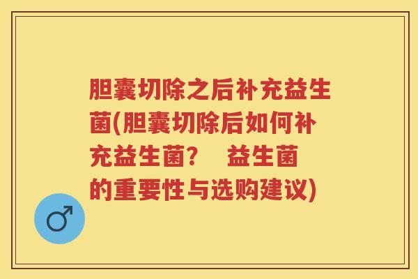 胆囊切除之后补充益生菌(胆囊切除后如何补充益生菌？  益生菌的重要性与选购建议)