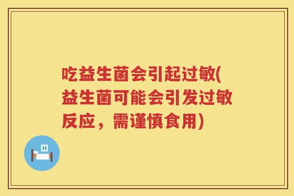 吃益生菌会引起(益生菌可能会引发反应,需谨慎食用) 吃益生菌会引起(益生菌可能会引发反应,需谨慎食用)