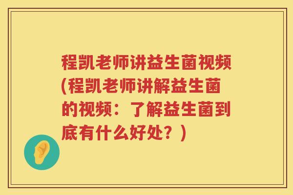 程凯老师讲益生菌视频(程凯老师讲解益生菌的视频：了解益生菌到底有什么好处？)