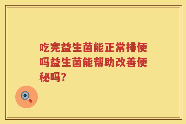 吃完益生菌能正常排便吗益生菌能帮助改善吗? 吃完益生菌能正常排便吗益生菌能帮助改善吗?