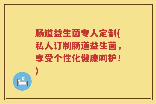 肠道益生菌专人定制(私人订制肠道益生菌,享受个性化健康呵护!) 肠道益生菌专人定制(私人订制肠道益生菌,享受个性化健康呵护!)