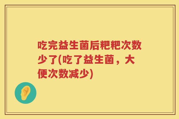 吃完益生菌后粑粑次数少了(吃了益生菌,大便次数减少) 吃完益生菌后粑粑次数少了(吃了益生菌,大便次数减少)