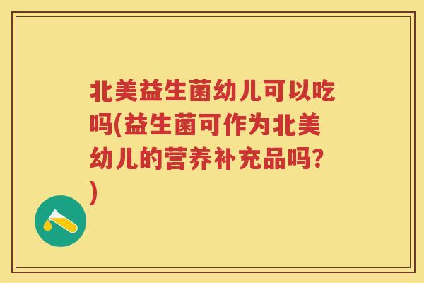 北美益生菌幼儿可以吃吗(益生菌可作为北美幼儿的营养补充品吗?) 北美益生菌幼儿可以吃吗(益生菌可作为北美幼儿的营养补充品吗?)
