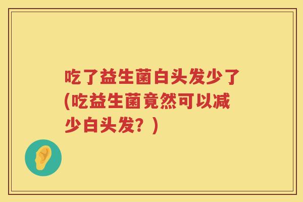 吃了益生菌白头发少了(吃益生菌竟然可以减少白头发?) 吃了益生菌白头发少了(吃益生菌竟然可以减少白头发?)