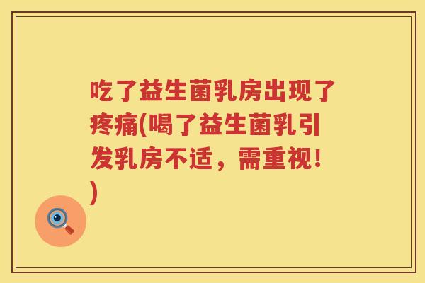 吃了益生菌乳房出现了(喝了益生菌乳引发乳房不适，需重视！)