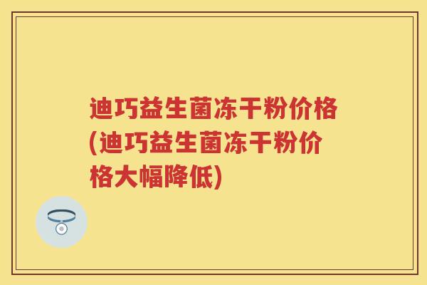 迪巧益生菌冻干粉价格(迪巧益生菌冻干粉价格大幅降低) 迪巧益生菌冻干粉价格(迪巧益生菌冻干粉价格大幅降低)