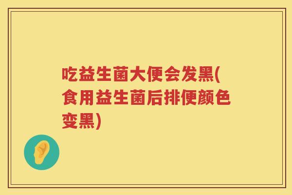 吃益生菌大便会发黑(食用益生菌后排便颜色变黑)
