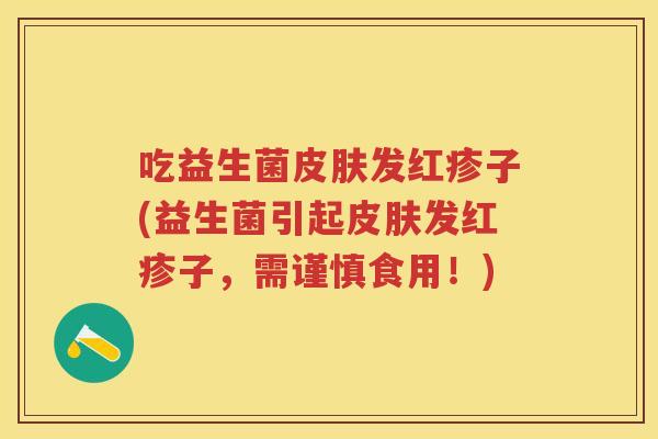 吃益生菌发红疹子(益生菌引起发红疹子,需谨慎食用!) 吃益生菌发红疹子(益生菌引起发红疹子,需谨慎食用!)