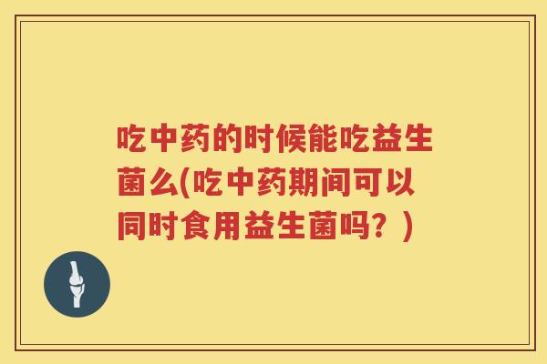 吃的时候能吃益生菌么(吃期间可以同时食用益生菌吗?) 吃的时候能吃益生菌么(吃期间可以同时食用益生菌吗?)