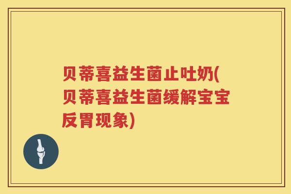 贝蒂喜益生菌止吐奶(贝蒂喜益生菌缓解宝宝反胃现象)