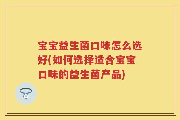 宝宝益生菌口味怎么选好(如何选择适合宝宝口味的益生菌产品) 宝宝益生菌口味怎么选好(如何选择适合宝宝口味的益生菌产品)