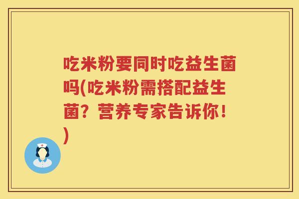 吃米粉要同时吃益生菌吗(吃米粉需搭配益生菌？营养专家告诉你！)