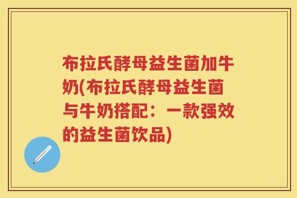 布拉氏酵母益生菌加牛奶(布拉氏酵母益生菌与牛奶搭配:一款强效的益生菌饮品) 布拉氏酵母益生菌加牛奶(布拉氏酵母益生菌与牛奶搭配:一款强效的益生菌饮品)