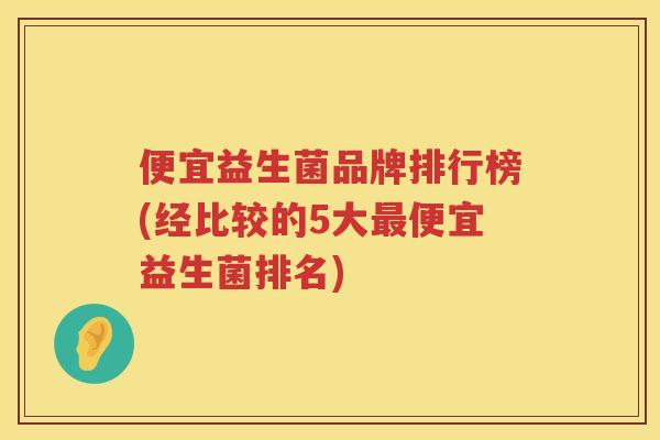 便宜益生菌品牌排行榜(经比较的5大便宜益生菌排名) 便宜益生菌品牌排行榜(经比较的5大便宜益生菌排名)
