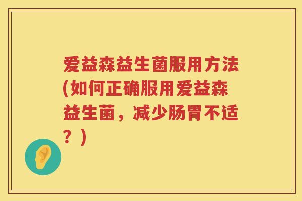 爱益森益生菌服用方法(如何正确服用爱益森益生菌,减少肠胃不适?) 爱益森益生菌服用方法(如何正确服用爱益森益生菌,减少肠胃不适?)