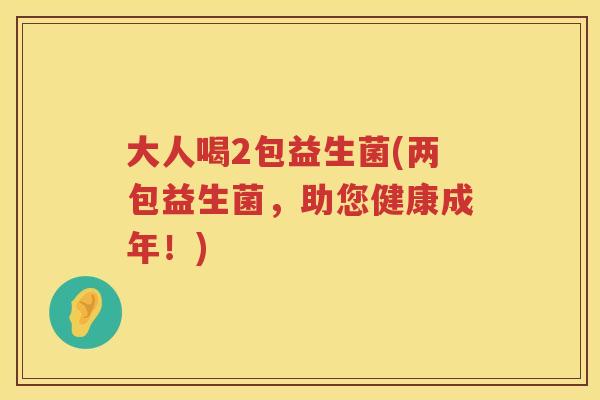 大人喝2包益生菌(两包益生菌，助您健康成年！)