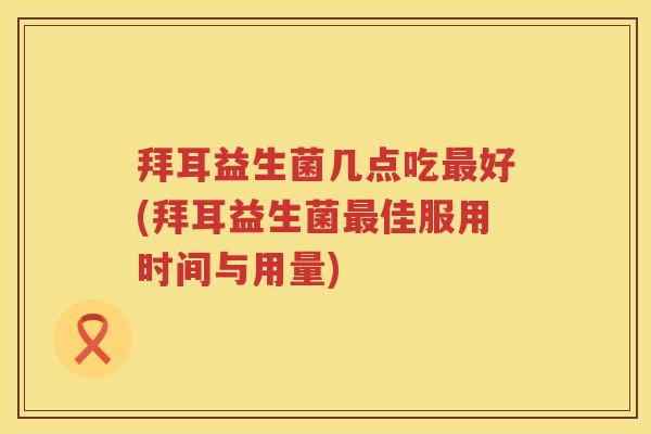 拜耳益生菌几点吃好(拜耳益生菌佳服用时间与用量) 拜耳益生菌几点吃好(拜耳益生菌佳服用时间与用量)