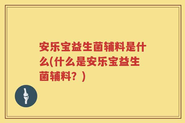 安乐宝益生菌辅料是什么(什么是安乐宝益生菌辅料?) 安乐宝益生菌辅料是什么(什么是安乐宝益生菌辅料?)