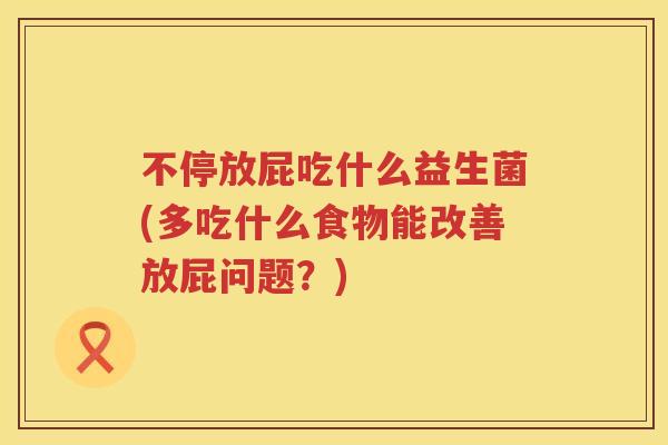 不停放屁吃什么益生菌(多吃什么食物能改善放屁问题？)