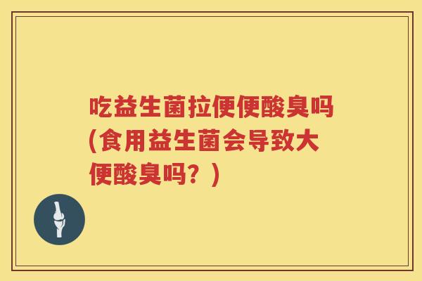 吃益生菌拉便便酸臭吗(食用益生菌会导致大便酸臭吗？)