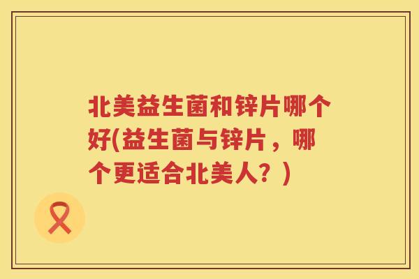 北美益生菌和锌片哪个好(益生菌与锌片,哪个更适合北美人?) 北美益生菌和锌片哪个好(益生菌与锌片,哪个更适合北美人?)