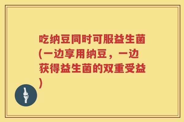 吃纳豆同时可服益生菌(一边享用纳豆，一边获得益生菌的双重受益)
