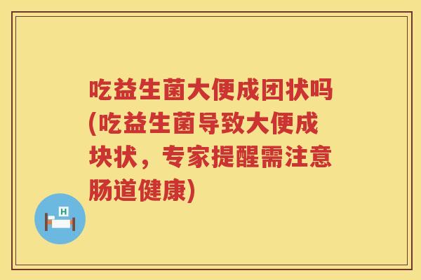 吃益生菌大便成团状吗(吃益生菌导致大便成块状，专家提醒需注意肠道健康)