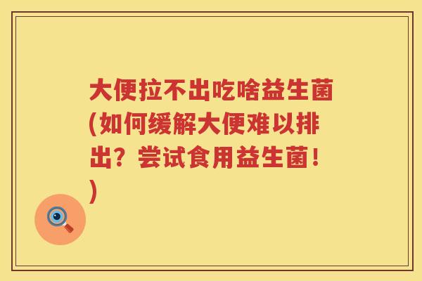 大便拉不出吃啥益生菌(如何缓解大便难以排出？尝试食用益生菌！)