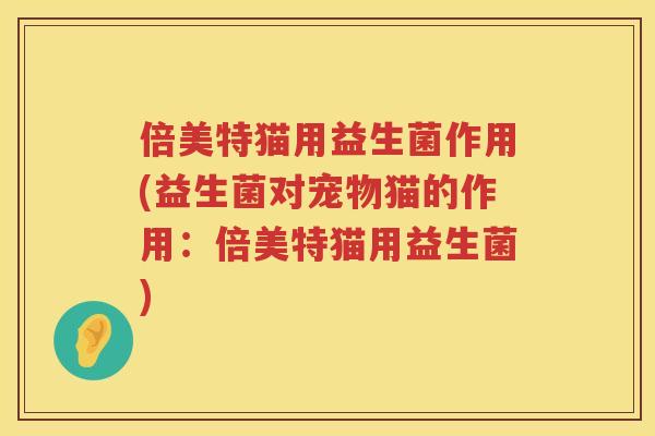 倍美特猫用益生菌作用(益生菌对宠物猫的作用:倍美特猫用益生菌) 倍美特猫用益生菌作用(益生菌对宠物猫的作用:倍美特猫用益生菌)