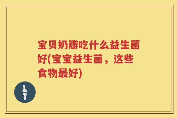 宝贝奶瓣吃什么益生菌好(宝宝益生菌，这些食物好)