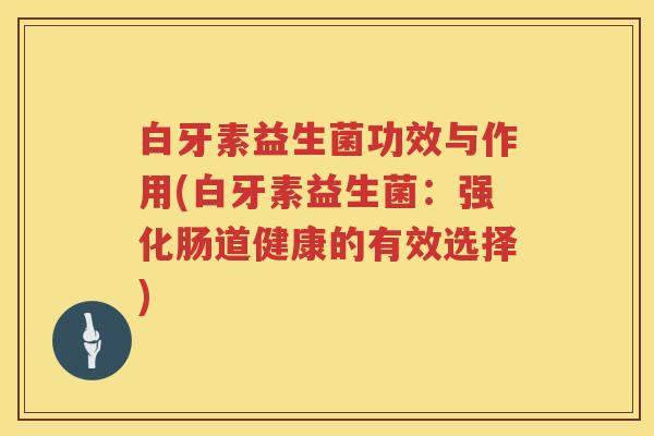 白牙素益生菌功效与作用(白牙素益生菌：强化肠道健康的有效选择)