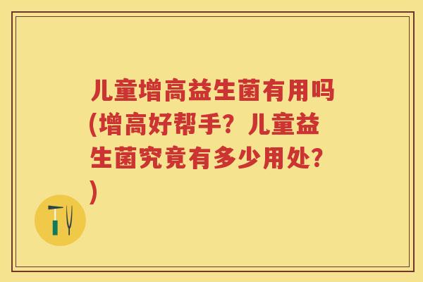 儿童增高益生菌有用吗(增高好帮手?儿童益生菌究竟有多少用处?) 儿童增高益生菌有用吗(增高好帮手?儿童益生菌究竟有多少用处?)