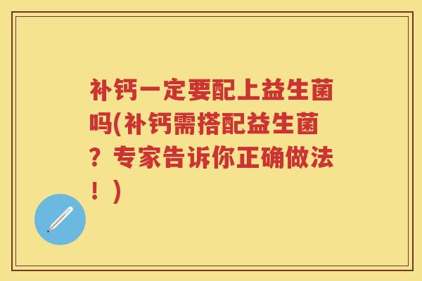 补钙一定要配上益生菌吗(补钙需搭配益生菌？专家告诉你正确做法！)
