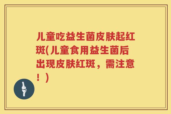 儿童吃益生菌起红斑(儿童食用益生菌后出现红斑，需注意！)