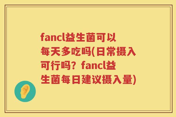 fancl益生菌可以每天多吃吗(日常摄入可行吗？fancl益生菌每日建议摄入量)