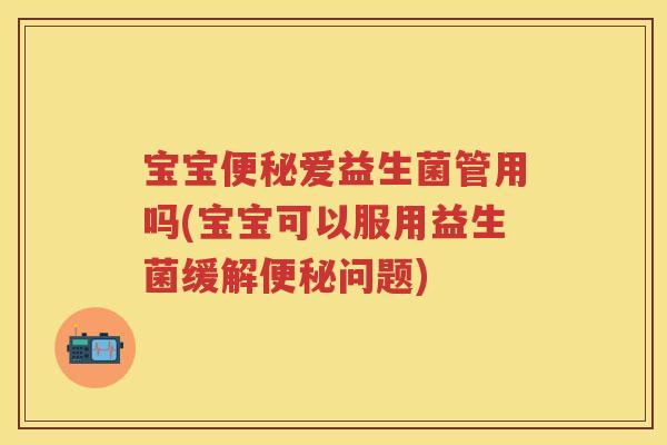 宝宝爱益生菌管用吗(宝宝可以服用益生菌缓解问题) 宝宝爱益生菌管用吗(宝宝可以服用益生菌缓解问题)