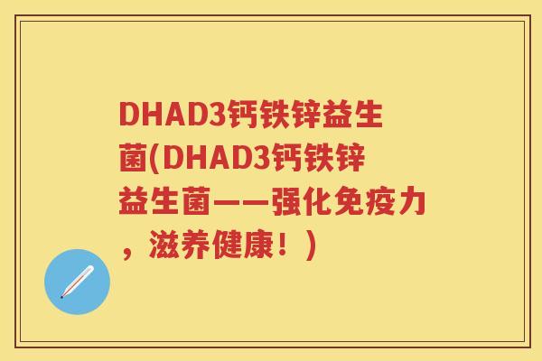 DHAD3钙铁锌益生菌(DHAD3钙铁锌益生菌——强化力，滋养健康！)
