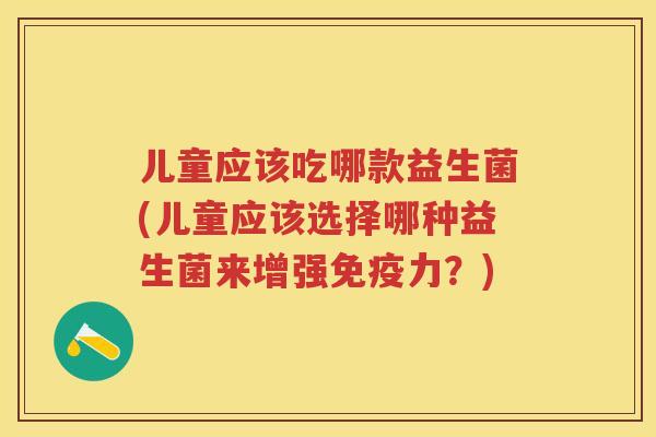 儿童应该吃哪款益生菌(儿童应该选择哪种益生菌来增强力?) 儿童应该吃哪款益生菌(儿童应该选择哪种益生菌来增强力?)